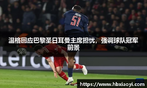 温格回应巴黎圣日耳曼主席担忧，强调球队冠军前景