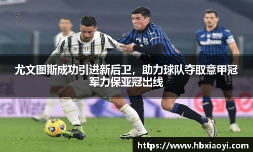 尤文图斯成功引进新后卫，助力球队夺取意甲冠军力保亚冠出线