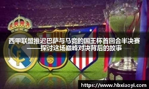 西甲联盟推迟巴萨与马竞的国王杯首回合半决赛——探讨这场巅峰对决背后的故事