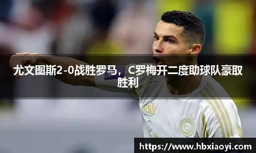 尤文图斯2-0战胜罗马，C罗梅开二度助球队豪取胜利