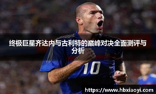 终极巨星齐达内与古利特的巅峰对决全面测评与分析