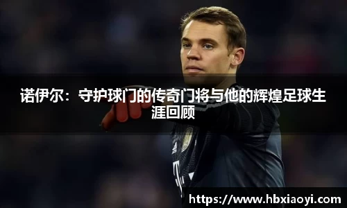 诺伊尔：守护球门的传奇门将与他的辉煌足球生涯回顾