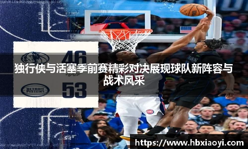 独行侠与活塞季前赛精彩对决展现球队新阵容与战术风采