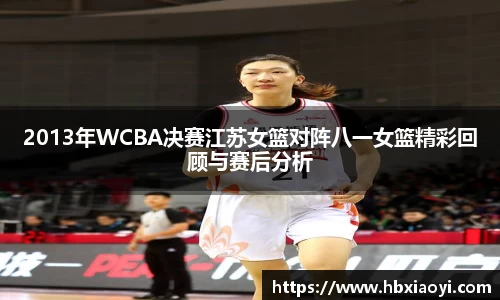 2013年WCBA决赛江苏女篮对阵八一女篮精彩回顾与赛后分析