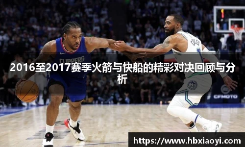 2016至2017赛季火箭与快船的精彩对决回顾与分析