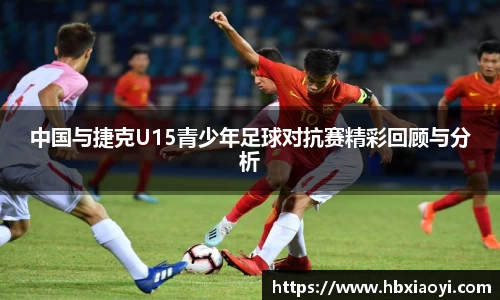 中国与捷克U15青少年足球对抗赛精彩回顾与分析
