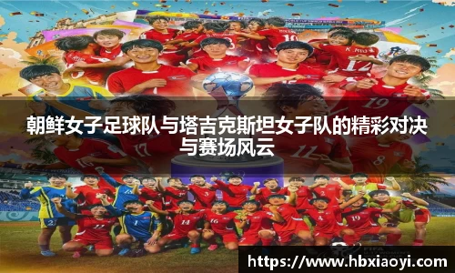 朝鲜女子足球队与塔吉克斯坦女子队的精彩对决与赛场风云