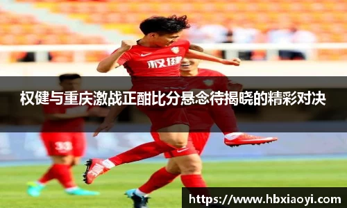 权健与重庆激战正酣比分悬念待揭晓的精彩对决