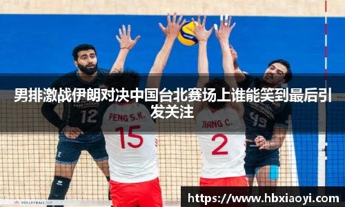 男排激战伊朗对决中国台北赛场上谁能笑到最后引发关注