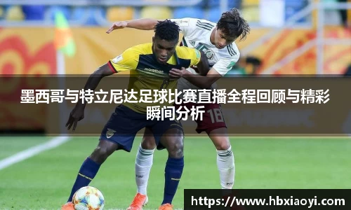 墨西哥与特立尼达足球比赛直播全程回顾与精彩瞬间分析