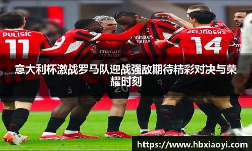 意大利杯激战罗马队迎战强敌期待精彩对决与荣耀时刻