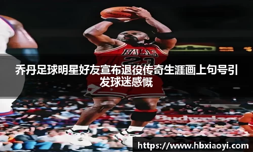 乔丹足球明星好友宣布退役传奇生涯画上句号引发球迷感慨