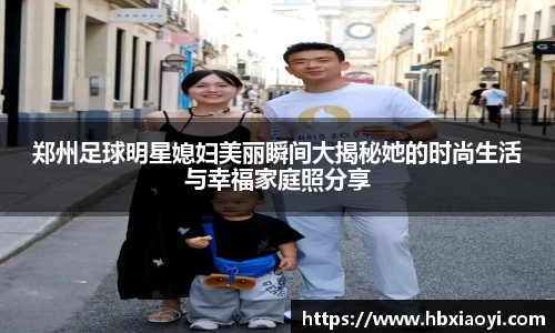 郑州足球明星媳妇美丽瞬间大揭秘她的时尚生活与幸福家庭照分享