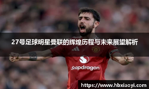 27号足球明星曼联的辉煌历程与未来展望解析